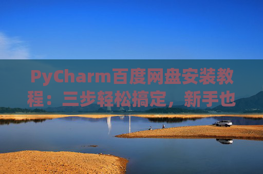 PyCharm百度网盘安装教程：三步轻松搞定，新手也能快速上手